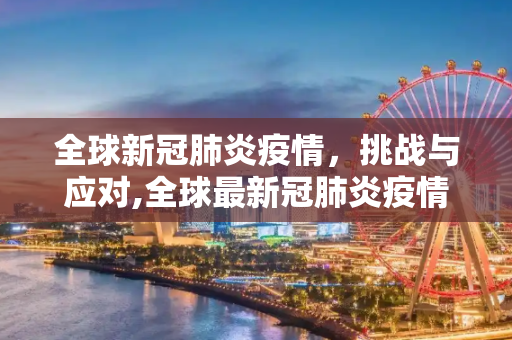 全球新冠肺炎疫情，挑战与应对,全球最新冠肺炎疫情
