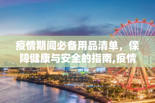 疫情期间必备用品清单，保障健康与安全的指南,疫情期间必备用品清单