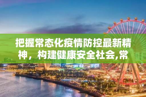把握常态化疫情防控最新精神，构建健康安全社会,常态化疫情防控最新精神