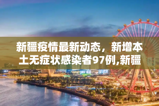 新疆疫情最新动态，新增本土无症状感染者97例,新疆新增本土无症状感染者97例