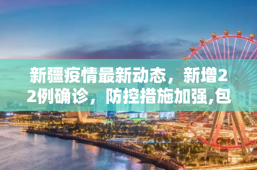 新疆疫情最新动态，新增22例确诊，防控措施加强,包含新疆新增22例确诊的词条