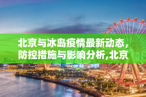 北京与冰岛疫情最新动态，防控措施与影响分析,北京冰岛疫情最新