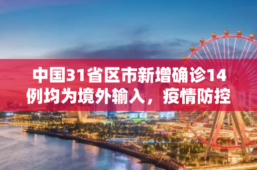 中国31省区市新增确诊14例均为境外输入，疫情防控形势持续向好,31省区市新增确诊14例均为境外输入