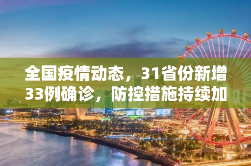 全国疫情动态，31省份新增33例确诊，防控措施持续加强,31省份新增33例确诊