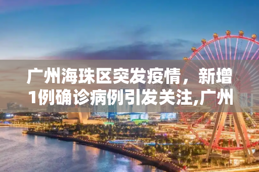 广州海珠区突发疫情，新增1例确诊病例引发关注,广州海珠新增1例确诊病例