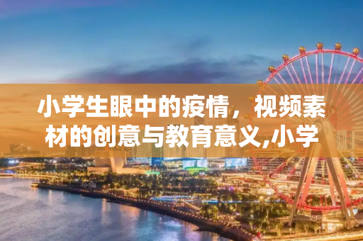 小学生眼中的疫情，视频素材的创意与教育意义,小学生疫情视频素材