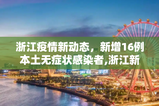 浙江疫情新动态，新增16例本土无症状感染者,浙江新增16例本土无症状