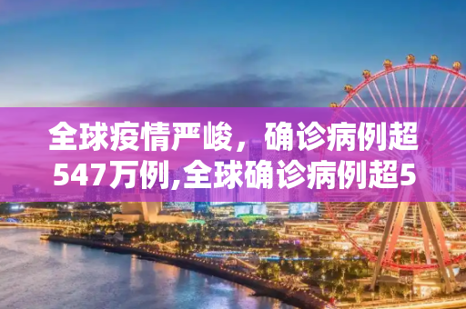 全球疫情严峻，确诊病例超547万例,全球确诊病例超547万例