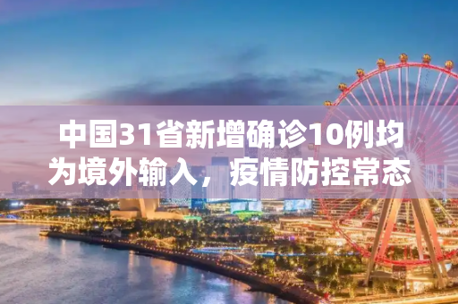 中国31省新增确诊10例均为境外输入，疫情防控常态化下的挑战与应对,31省新增确诊10例均为境外输入