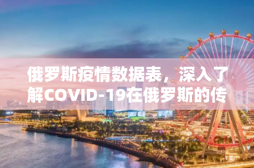 俄罗斯疫情数据表，深入了解COVID-19在俄罗斯的传播与影响,俄罗斯疫情数据表