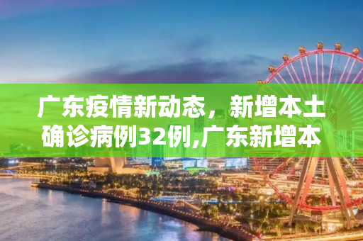 广东疫情新动态，新增本土确诊病例32例,广东新增本土确诊病例32例