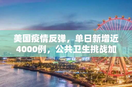 美国疫情反弹，单日新增近4000例，公共卫生挑战加剧,美国新增近4000例