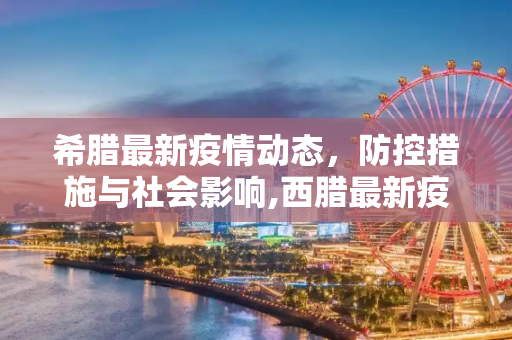 希腊最新疫情动态，防控措施与社会影响,西腊最新疫情最新情况