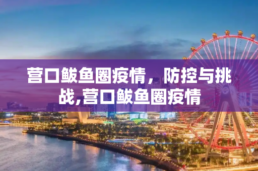 营口鲅鱼圈疫情，防控与挑战,营口鲅鱼圈疫情
