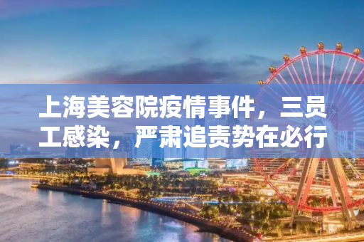 上海美容院疫情事件，三员工感染，严肃追责势在必行,美容院3员工感染上海:将严肃追责