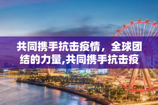 共同携手抗击疫情，全球团结的力量,共同携手抗击疫情
