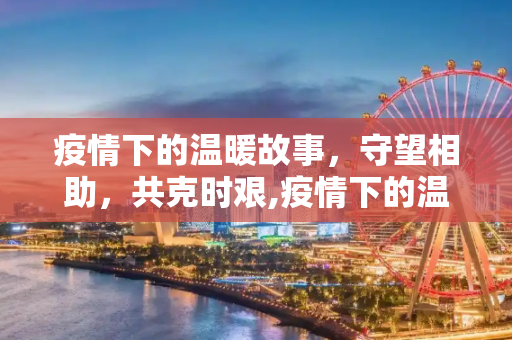 疫情下的温暖故事，守望相助，共克时艰,疫情下的温暖故事
