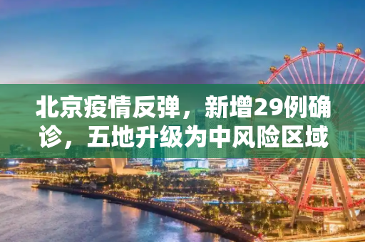 北京疫情反弹，新增29例确诊，五地升级为中风险区域,北京新增29例确诊5地升中风险
