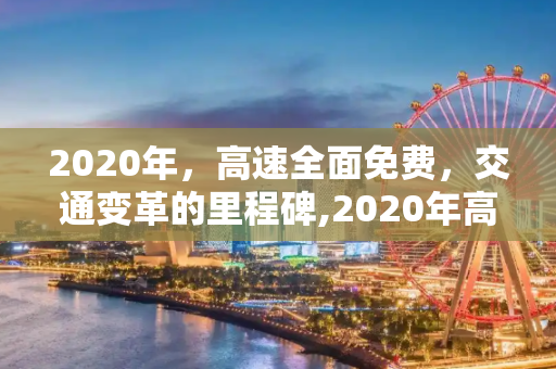 2020年，高速全面免费，交通变革的里程碑,2020年高速全面免费