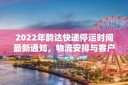 2022年韵达快递停运时间最新通知，物流安排与客户须知,韵达快递停运时间最新通知2022