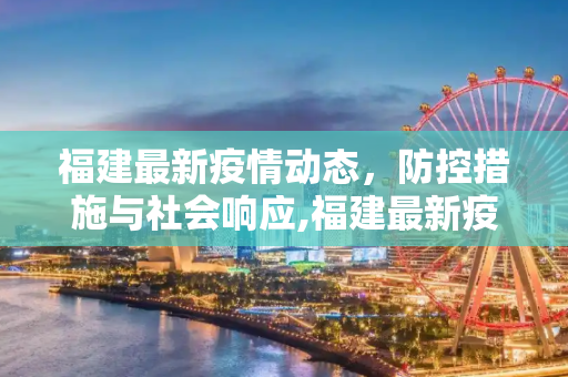 福建最新疫情动态，防控措施与社会响应,福建最新疫情