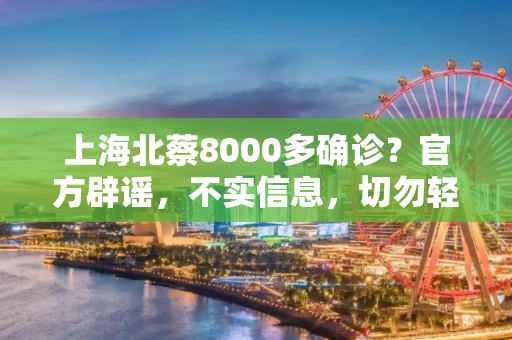 上海北蔡8000多确诊？官方辟谣，不实信息，切勿轻信,上海辟谣北蔡有8000多确诊