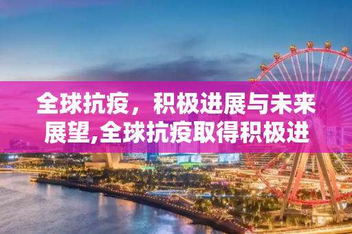 全球抗疫，积极进展与未来展望,全球抗疫取得积极进展