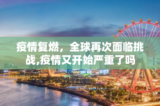 疫情复燃，全球再次面临挑战,疫情又开始严重了吗
