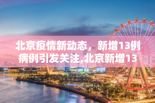 北京疫情新动态，新增13例病例引发关注,北京新增13例