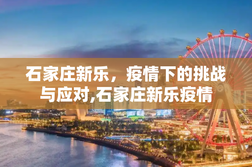 石家庄新乐，疫情下的挑战与应对,石家庄新乐疫情
