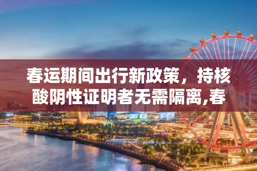 春运期间出行新政策，持核酸阴性证明者无需隔离,春运期间持核酸阴性证明不需隔离