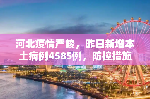 河北疫情严峻，昨日新增本土病例4585例，防控措施加码,河北昨增本土4585例