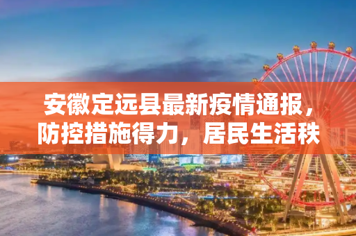 安徽定远县最新疫情通报，防控措施得力，居民生活秩序井然,安徽定远的最新疫情通报