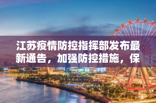 江苏疫情防控指挥部发布最新通告，加强防控措施，保障人民健康,江苏疫情防控指挥部发布最新通告