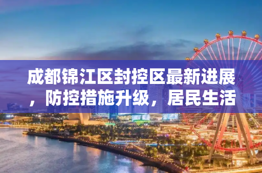 成都锦江区封控区最新进展，防控措施升级，居民生活保障加强,成都锦江区封控区最新进展