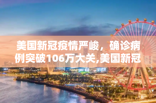 美国新冠疫情严峻，确诊病例突破106万大关,美国新冠确诊超106万