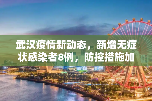 武汉疫情新动态，新增无症状感染者8例，防控措施加强,武汉新增无症状感染者8例