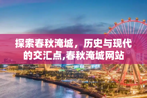 探索春秋淹城，历史与现代的交汇点,春秋淹城网站