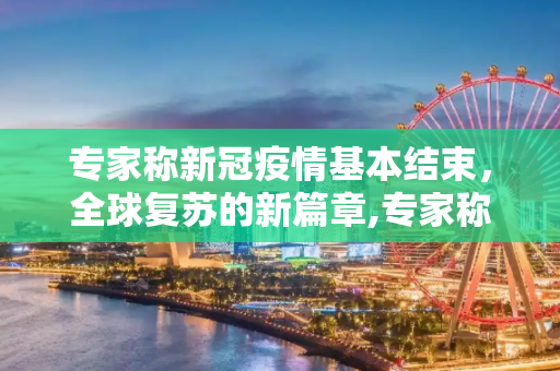 专家称新冠疫情基本结束，全球复苏的新篇章,专家称新冠疫情基本结束