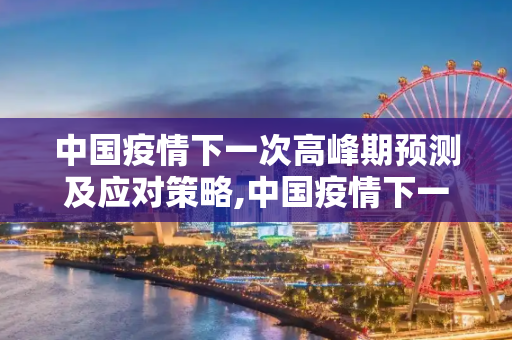中国疫情下一次高峰期预测及应对策略,中国疫情下一次高峰期预测及应对策略