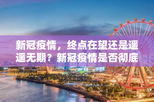 新冠疫情，终点在望还是遥遥无期？新冠疫情是否彻底结束？