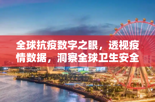 全球抗疫数字之眼，透视疫情数据，洞察全球卫生安全,全球抗疫数字之眼