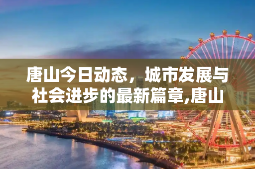 唐山今日动态，城市发展与社会进步的最新篇章,唐山最新消息今天