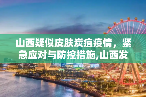山西疑似皮肤炭疽疫情，紧急应对与防控措施,山西发生疑似皮肤炭疽疫情