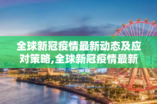 全球新冠疫情最新动态及应对策略,全球新冠疫情最新动态及应对策略