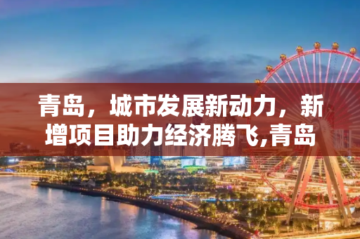 青岛，城市发展新动力，新增项目助力经济腾飞,青岛新增