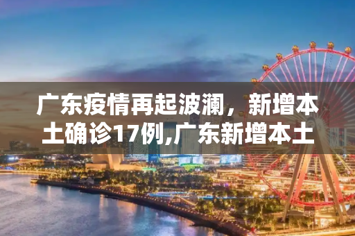 广东疫情再起波澜，新增本土确诊17例,广东新增本土确诊17例