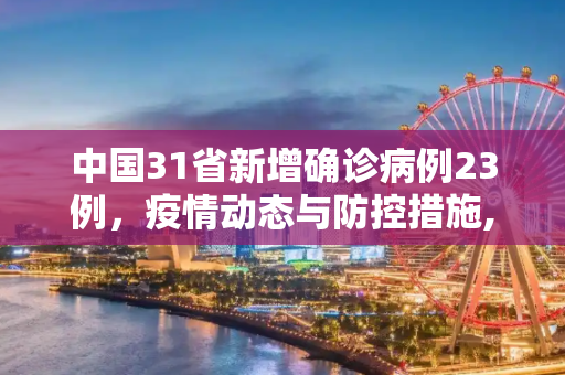 中国31省新增确诊病例23例，疫情动态与防控措施,31省新增确诊23例的简单介绍