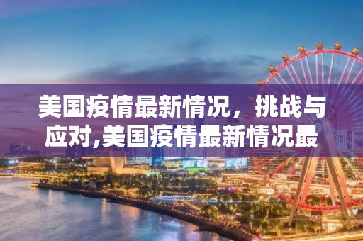美国疫情最新情况，挑战与应对,美国疫情最新情况最新消息