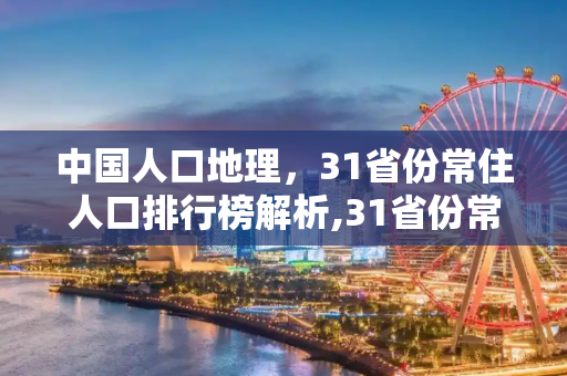 中国人口地理，31省份常住人口排行榜解析,31省份常住人口排行榜